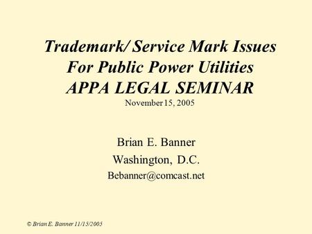 Trademark/ Service Mark Issues For Public Power Utilities APPA LEGAL SEMINAR November 15, 2005 Brian E. Banner Washington, D.C. ©