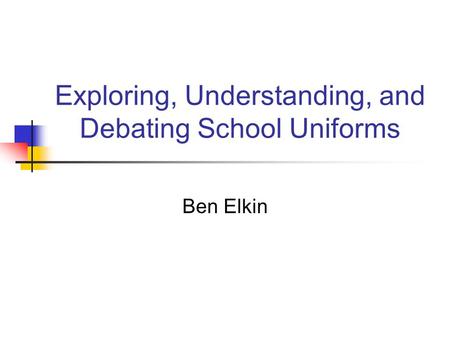 Exploring, Understanding, and Debating School Uniforms Ben Elkin.