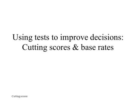 Cutting scores Using tests to improve decisions: Cutting scores & base rates.
