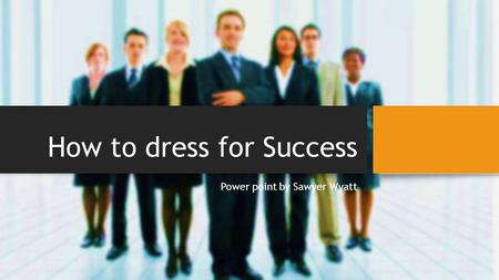 How to dress for Success Power point by Sawyer Wyatt.