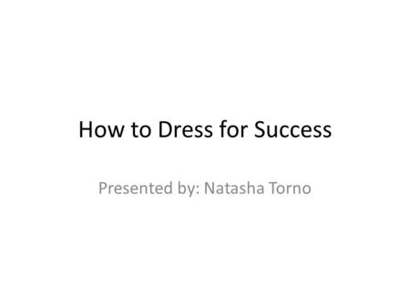 How to Dress for Success Presented by: Natasha Torno.