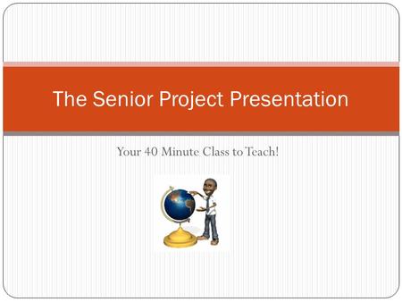 Your 40 Minute Class to Teach! The Senior Project Presentation.