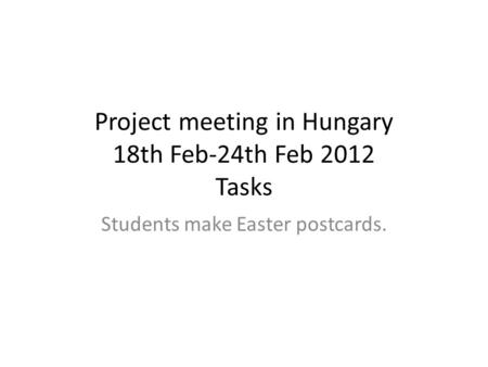 Project meeting in Hungary 18th Feb-24th Feb 2012 Tasks Students make Easter postcards.