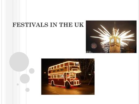 FESTIVALS IN THE UK. N EW Y EAR ’ S D AY 1 ST J ANUARY On New Year’s Day there are a lot of fireworks and people are happy.
