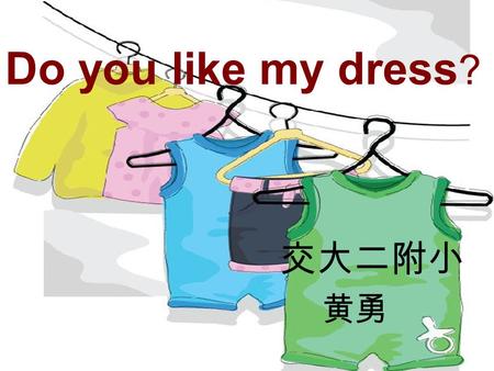 Do you like my dress ? 交大二附小 黄勇. : Do you like my dress? : Yes. It’s beautiful.