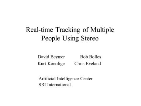 Real-time Tracking of Multiple People Using Stereo David BeymerBob Bolles Kurt Konolige Chris Eveland Artificial Intelligence Center SRI International.