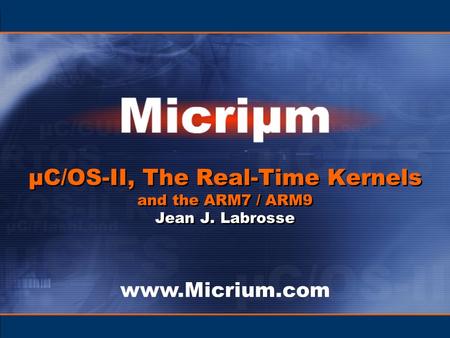 Www.Micrium.com µC/OS-II, The Real-Time Kernels and the ARM7 / ARM9 Jean J. Labrosse.