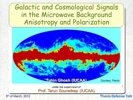 1 Thesis Defense Talk Tuhin Ghosh (IUCAA) under the supervision of Prof. Tarun Souradeep (IUCAA) 5 th of March, 2012 Galactic and Cosmological Signals.