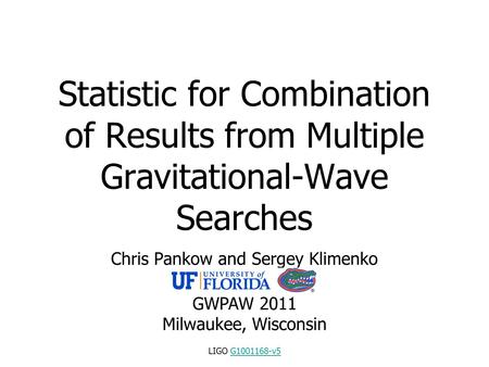 Statistic for Combination of Results from Multiple Gravitational-Wave Searches Chris Pankow and Sergey Klimenko GWPAW 2011 Milwaukee, Wisconsin LIGO G1001168-v5G1001168-v5.