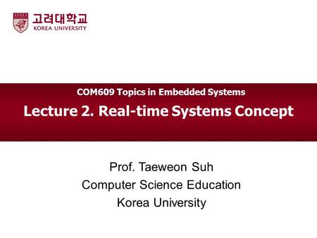 Lecture 2. Real-time Systems Concept Prof. Taeweon Suh Computer Science Education Korea University COM609 Topics in Embedded Systems.