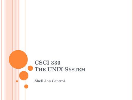 CSCI 330 T HE UNIX S YSTEM Shell Job Control. T ODAY ’ S CLASS Unix is multi-user, multi-process OS Shell features to control jobs Unix utilities to manage.