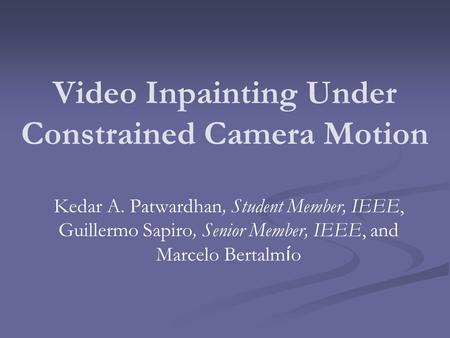 Video Inpainting Under Constrained Camera Motion Kedar A. Patwardhan, Student Member, IEEE, Guillermo Sapiro, Senior Member, IEEE, and Marcelo Bertalm.