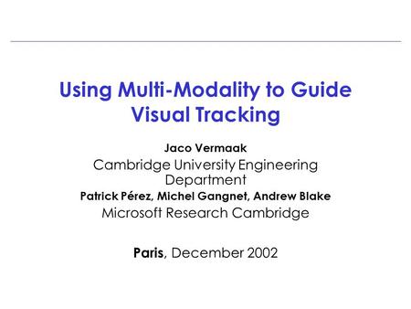 Using Multi-Modality to Guide Visual Tracking Jaco Vermaak Cambridge University Engineering Department Patrick Pérez, Michel Gangnet, Andrew Blake Microsoft.