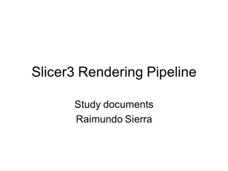 Slicer3 Rendering Pipeline Study documents Raimundo Sierra.