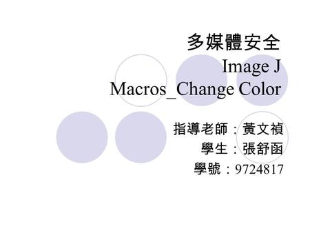 多媒體安全 Image J Macros_Change Color 指導老師：黃文禎 學生：張舒函 學號： 9724817.