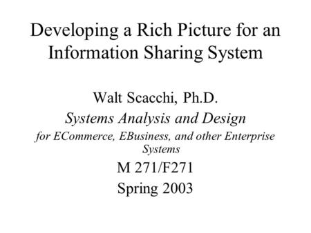 Developing a Rich Picture for an Information Sharing System Walt Scacchi, Ph.D. Systems Analysis and Design for ECommerce, EBusiness, and other Enterprise.