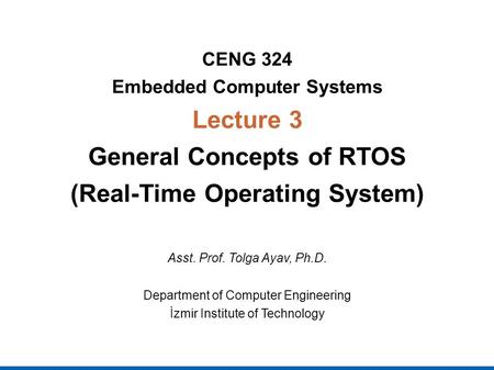CENG 324 Embedded Computer Systems Lecture 3 General Concepts of RTOS (Real-Time Operating System) Asst. Prof. Tolga Ayav, Ph.D. Department of Computer.