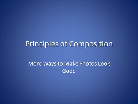 Principles of Composition More Ways to Make Photos Look Good.