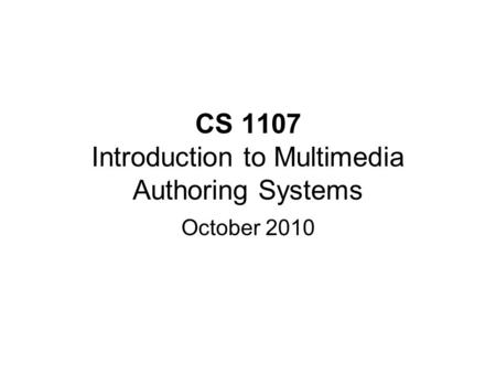 CS 1107 Introduction to Multimedia Authoring Systems October 2010.