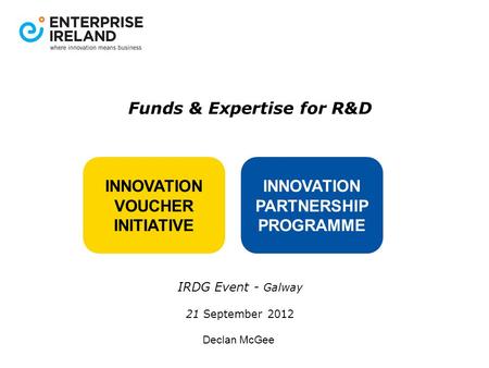 INNOVATION VOUCHER INITIATIVE INNOVATION PARTNERSHIP PROGRAMME Funds & Expertise for R&D IRDG Event - Galway 21 September 2012 Declan McGee.