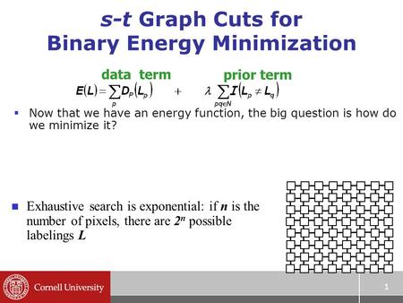 1 s-t Graph Cuts for Binary Energy Minimization  Now that we have an energy function, the big question is how do we minimize it? n Exhaustive search is.