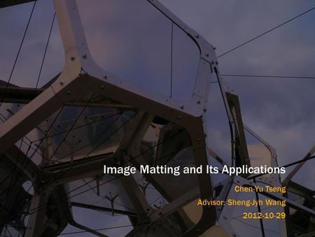 Image Matting and Its Applications Chen-Yu Tseng Advisor: Sheng-Jyh Wang 2012-10-29.