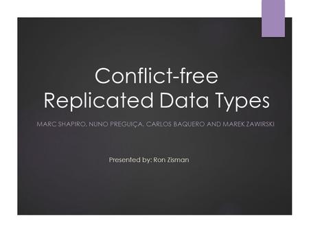 Conflict-free Replicated Data Types MARC SHAPIRO, NUNO PREGUIÇA, CARLOS BAQUERO AND MAREK ZAWIRSKI Presented by: Ron Zisman.