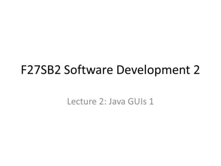 F27SB2 Software Development 2 Lecture 2: Java GUIs 1.