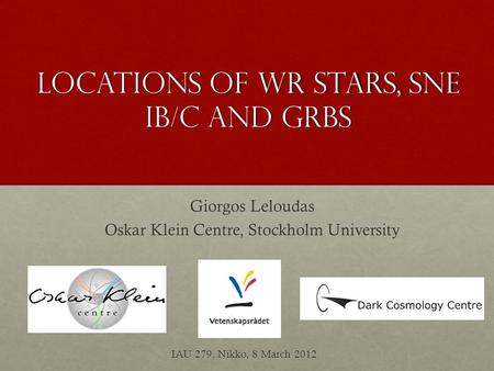 LOCATions of WR stars, SNE IB/c and GRBs Giorgos Leloudas Oskar Klein Centre, Stockholm University IAU 279, Nikko, 8 March 2012.
