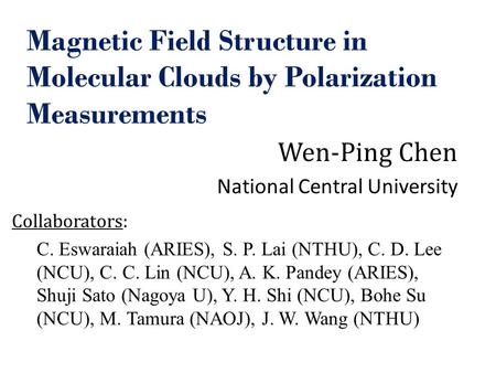 Magnetic Field Structure in Molecular Clouds by Polarization Measurements Wen-Ping Chen National Central University Collaborators: C. Eswaraiah (ARIES),
