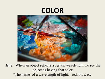 COLOR Hue: When an object reflects a certain wavelength we see the object as having that color. “The name” of a wavelength of light…red, blue, etc.