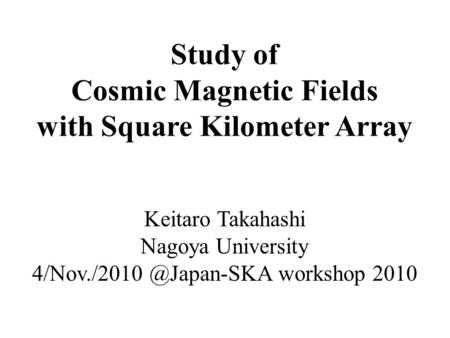 Study of Cosmic Magnetic Fields with Square Kilometer Array Keitaro Takahashi Nagoya University workshop 2010.