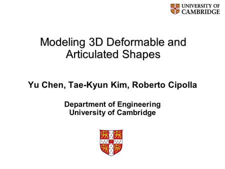 Modeling 3D Deformable and Articulated Shapes Yu Chen, Tae-Kyun Kim, Roberto Cipolla Department of Engineering University of Cambridge.