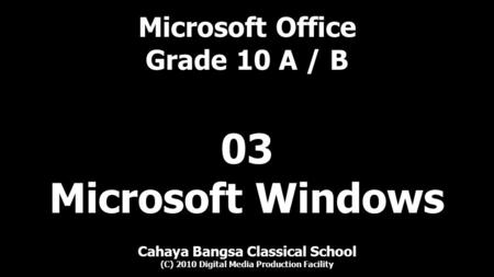Microsoft Office Grade 10 A / B Cahaya Bangsa Classical School (C) 2010 Digital Media Production Facility 03 Microsoft Windows.