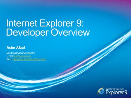 Internet Explorer 9: Developer Overview Asim Afzal MCT/MCAD/MCSD/MCDBA/MCP   Blog: