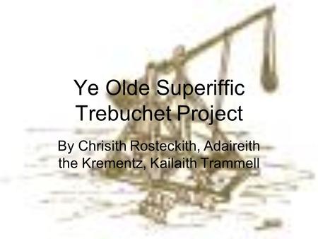 Ye Olde Superiffic Trebuchet Project By Chrisith Rosteckith, Adaireith the Krementz, Kailaith Trammell.