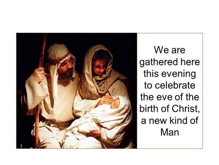 We are gathered here this evening to celebrate the eve of the birth of Christ, a new kind of Man.