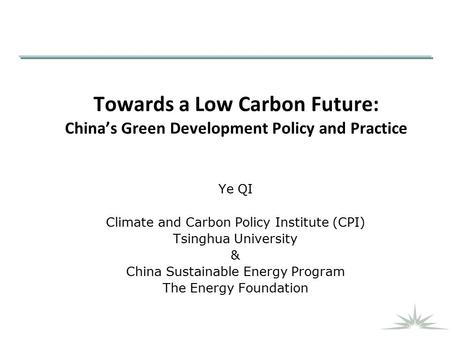 Towards a Low Carbon Future: China’s Green Development Policy and Practice Ye QI Climate and Carbon Policy Institute (CPI) Tsinghua University & China.
