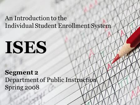 An Introduction to the Individual Student Enrollment System ISES Segment 2 Department of Public Instruction Spring 2008.