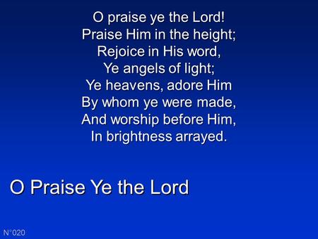 O Praise Ye the Lord N°020 O praise ye the Lord! Praise Him in the height; Rejoice in His word, Ye angels of light; Ye heavens, adore Him By whom ye were.