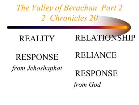 The Valley of Berachan Part 2 2 Chronicles 20 REALITY RESPONSE from Jehoshaphat RELATIONSHIP RELIANCE RESPONSE from God.