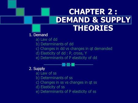 CHAPTER 2 : DEMAND & SUPPLY THEORIES 1. Demand a) Law of dd b) Determinants of dd c) Changes in dd vs changes in qt demanded d) Elasticity of dd : P, cross,