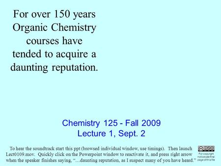 Chemistry 125 - Fall 2009 Lecture 1, Sept. 2 For over 150 years Organic Chemistry courses have tended to acquire a daunting reputation. For copyright notice.