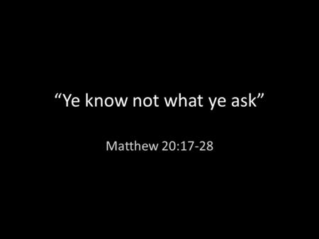 “Ye know not what ye ask” Matthew 20:17-28. I. The aim of Christ is revealed again vs 17-19 Mar 10:34 And they shall mock him, and shall scourge him,