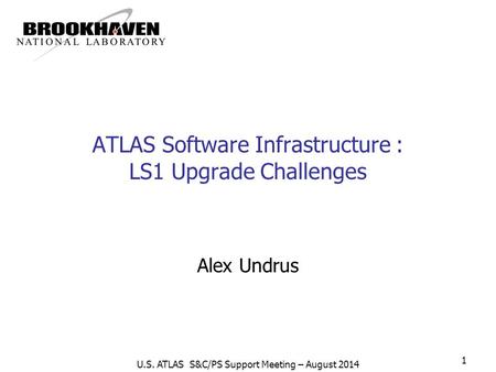U.S. ATLAS S&C/PS Support Meeting – August 2014 1 ATLAS Software Infrastructure : LS1 Upgrade Challenges Alex Undrus.