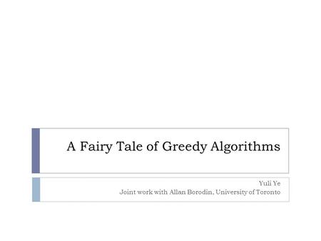 A Fairy Tale of Greedy Algorithms Yuli Ye Joint work with Allan Borodin, University of Toronto.