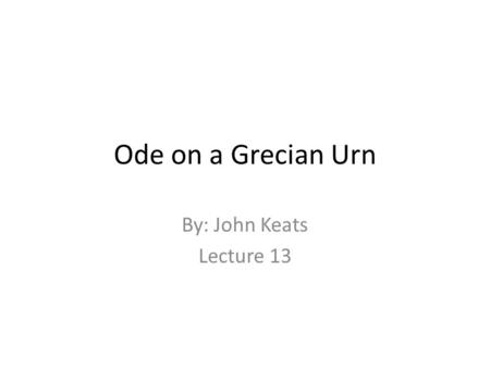 Ode on a Grecian Urn By: John Keats Lecture 13.