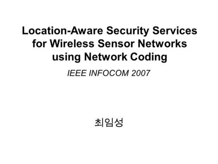 Location-Aware Security Services for Wireless Sensor Networks using Network Coding IEEE INFOCOM 2007 최임성.