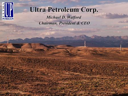 Ultra Petroleum Corp. Michael D. Watford Chairman,President & CEO Chairman, President & CEO.