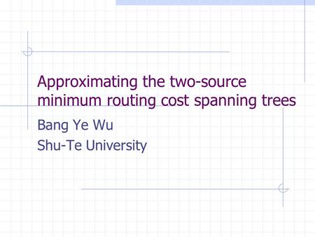 Approximating the two-source minimum routing cost spanning trees Bang Ye Wu Shu-Te University.